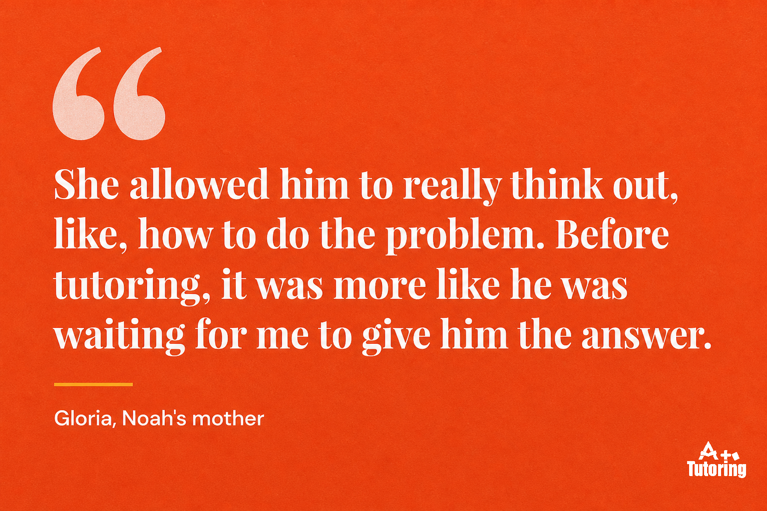 Pull quote: She allowed him to really think out, like, how to do the problem. Before tutoring, it was more like he was waiting for me to give him the answer.