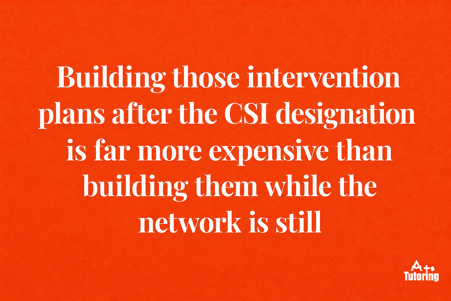 Pull quote: Building those intervention plans after the CSI designation is far more expensive than building them while the network is still growing.