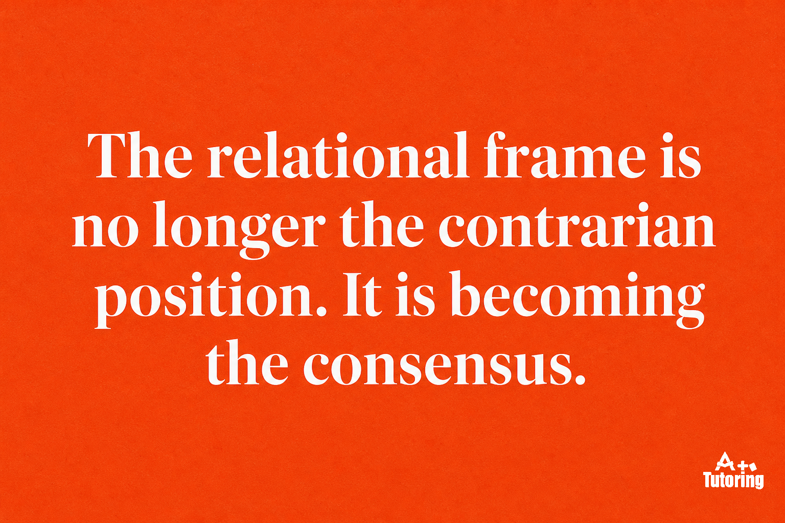 Pull quote: The relational frame is no longer the contrarian position. It is becoming the consensus.