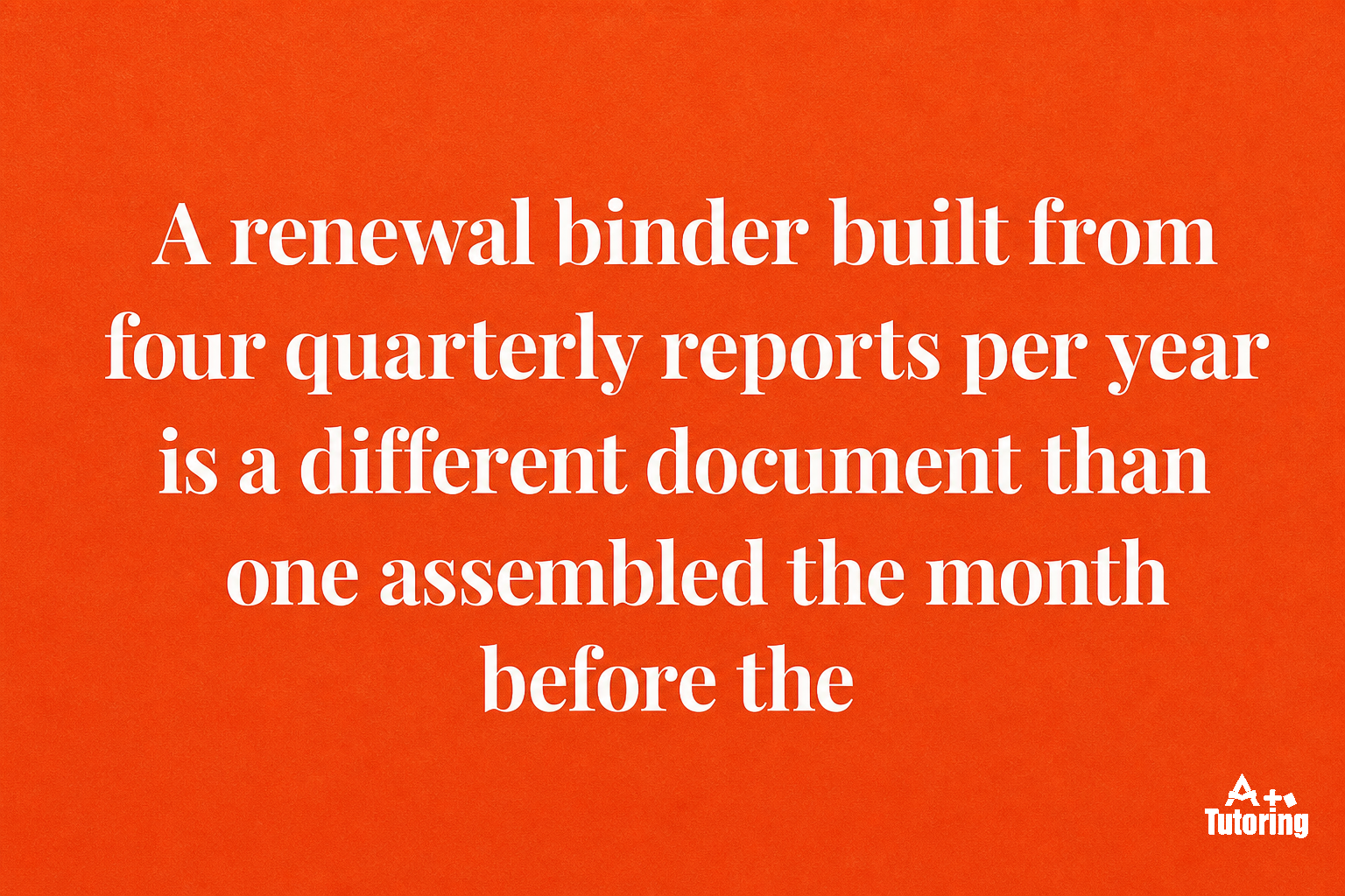 Pull quote: A renewal binder built from four quarterly reports per year is a different document than one assembled the month before the hearing.